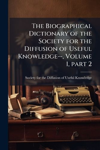 Cover image for The Biographical Dictionary of the Society for the Diffusion of Useful Knowledge--, Volume 1, Part 2