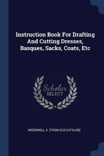 Instruction Book for Drafting and Cutting Dresses, Basques, Sacks, Coats, Etc