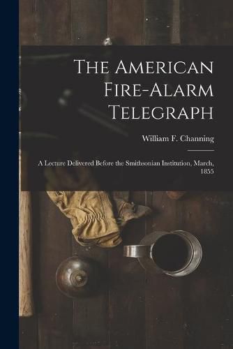 The American Fire-alarm Telegraph: a Lecture Delivered Before the Smithsonian Institution, March, 1855