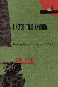 Cover image for I Never Told Anybody: Teaching Poetry Writing to Old People