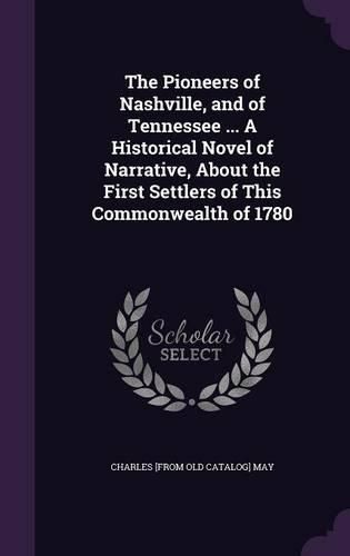 Cover image for The Pioneers of Nashville, and of Tennessee ... a Historical Novel of Narrative, about the First Settlers of This Commonwealth of 1780