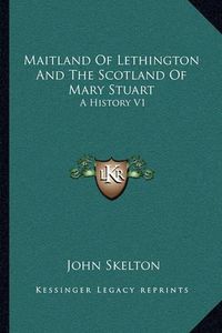 Cover image for Maitland of Lethington and the Scotland of Mary Stuart: A History V1