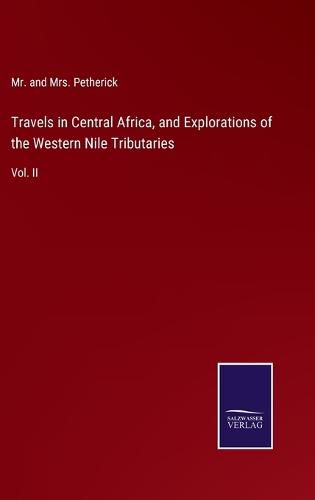 Cover image for Travels in Central Africa, and Explorations of the Western Nile Tributaries: Vol. II