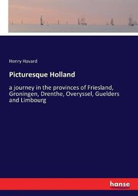 Cover image for Picturesque Holland: a journey in the provinces of Friesland, Groningen, Drenthe, Overyssel, Guelders and Limbourg