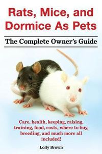 Cover image for Rats, Mice, and Dormice as Pets. Care, Health, Keeping, Raising, Training, Food, Costs, Where to Buy, Breeding, and Much More All Included! the Comple