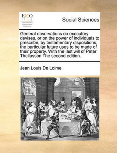 Cover image for General Observations on Executory Devises, or on the Power of Individuals to Prescribe, by Testamentary Dispositions, the Particular Future Uses to Be Made of Their Property. with the Last Will of Peter Thellusson the Second Edition.