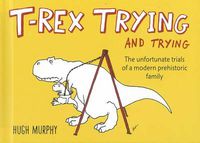Cover image for T-Rex Trying and Trying: The Unfortunate Trials of a Modern Prehistoric Family