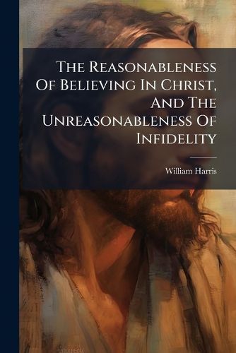 Cover image for The Reasonableness of Believing in Christ, and the Unreasonableness of Infidelity: In Two Sermons Preached at Salters-Hall May 21 and 28. 1728. with an Appendix ... by W. Harris, ...