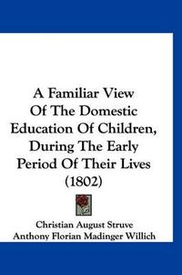 Cover image for A Familiar View of the Domestic Education of Children, During the Early Period of Their Lives (1802)