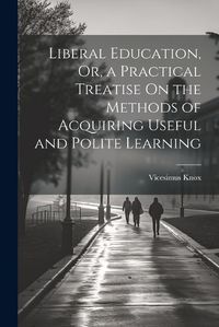 Cover image for Liberal Education, Or, a Practical Treatise On the Methods of Acquiring Useful and Polite Learning