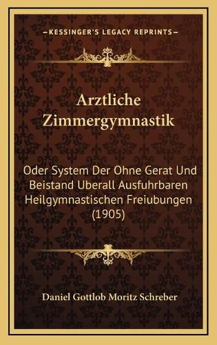 Cover image for Arztliche Zimmergymnastik: Oder System Der Ohne Gerat Und Beistand Uberall Ausfuhrbaren Heilgymnastischen Freiubungen (1905)