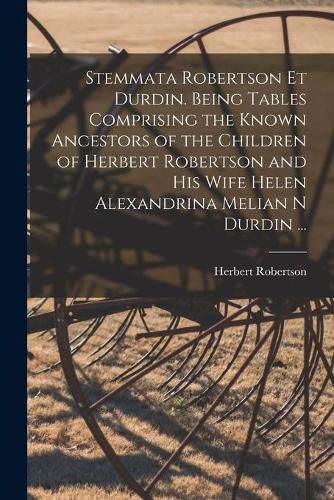 Cover image for Stemmata Robertson Et Durdin. Being Tables Comprising the Known Ancestors of the Children of Herbert Robertson and His Wife Helen Alexandrina Melian N Durdin ...