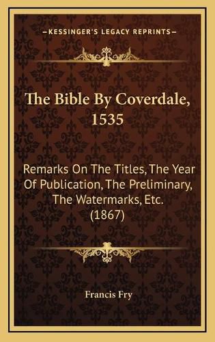 The Bible by Coverdale, 1535: Remarks on the Titles, the Year of Publication, the Preliminary, the Watermarks, Etc. (1867)