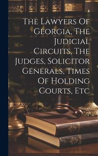 Cover image for The Lawyers Of Georgia, The Judicial Circuits, The Judges, Solicitor Generals, Times Of Holding Courts, Etc