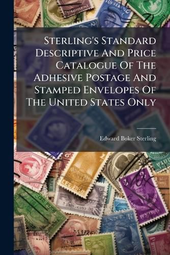 Cover image for Sterling's Standard Descriptive And Price Catalogue Of The Adhesive Postage And Stamped Envelopes Of The United States Only