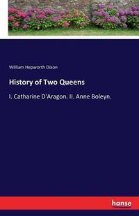 Cover image for History of Two Queens: I. Catharine D'Aragon. II. Anne Boleyn.