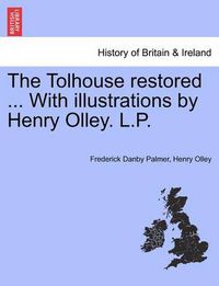 Cover image for The Tolhouse Restored ... with Illustrations by Henry Olley. L.P.