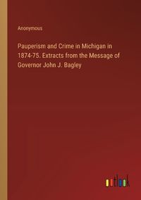 Cover image for Pauperism and Crime in Michigan in 1874-75. Extracts from the Message of Governor John J. Bagley