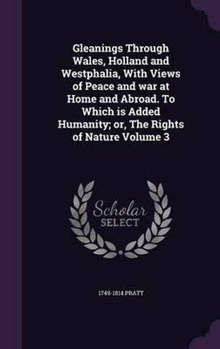 Gleanings Through Wales, Holland and Westphalia, with Views of Peace and War at Home and Abroad. to Which Is Added Humanity; Or, the Rights of Nature Volume 3