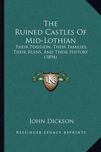 Cover image for The Ruined Castles of Mid-Lothian: Their Position, Their Families, Their Ruins, and Their History (1894)