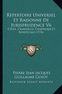 Cover image for Repertoire Universel Et Raisonne de Jurisprudence V6 Repertoire Universel Et Raisonne de Jurisprudence V6: Civile, Criminelle, Canonique Et Beneficiale (1776) Civile, Criminelle, Canonique Et Beneficiale (1776)