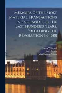 Cover image for Memoirs of the Most Material Transactions in England, for the Last Hundred Years, Preceding the Revolution in 1688