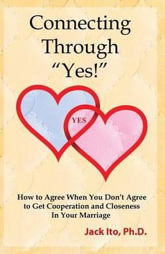 Cover image for Connecting Through Yes!: How to Agree When You Don't Agree to Get Cooperation and Closeness in Your Marriage