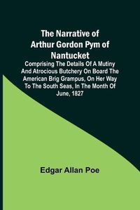 Cover image for The Narrative of Arthur Gordon Pym of Nantucket; Comprising the details of a mutiny and atrocious butchery on board the American brig Grampus, on her way to the South Seas, in the month of June, 1827.