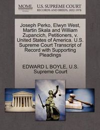 Cover image for Joseph Perko, Elwyn West, Martin Skala and William Zupancich, Petitioners, V. United States of America. U.S. Supreme Court Transcript of Record with Supporting Pleadings