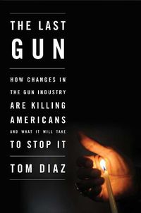 Cover image for The Last Gun: How Changes in the Gun Industry are Killing Americans and What It Will Take to Stop It