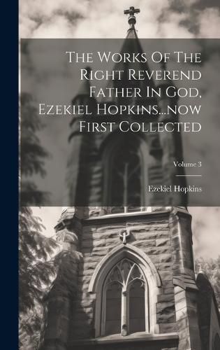 Cover image for The Works Of The Right Reverend Father In God, Ezekiel Hopkins...now First Collected; Volume 3