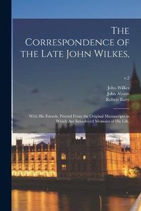 Cover image for The Correspondence of the Late John Wilkes,: With His Friends, Printed From the Original Manuscripts in Which Are Introduced Memoirs of His Life; v.2