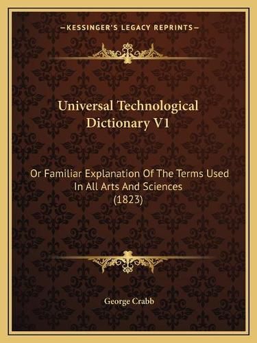 Cover image for Universal Technological Dictionary V1 Universal Technological Dictionary V1: Or Familiar Explanation of the Terms Used in All Arts and Scor Familiar Explanation of the Terms Used in All Arts and Sciences (1823) Iences (1823)