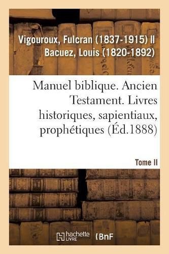 Manuel Biblique Ou Cours d'Ecriture Sainte A l'Usage Des Seminaires. Tome II: Ancien Testament. Livres Historiques, Sapientiaux, Prophetiques