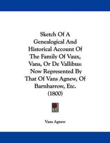 Cover image for Sketch of a Genealogical and Historical Account of the Family of Vaux, Vans, or de Vallibus: Now Represented by That of Vans Agnew, of Barnbarrow, Etc. (1800)