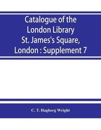 Cover image for Catalogue of the London Library, St. James's Square, London: Supplement 7