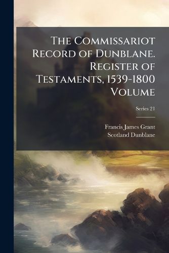 Cover image for The Commissariot Record of Dunblane. Register of Testaments, 1539-1800
