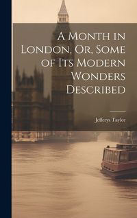 Cover image for A Month in London, Or, Some of Its Modern Wonders Described