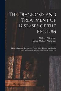 Cover image for The Diagnosis and Treatment of Diseases of the Rectum [electronic Resource]: Being a Practical Treatise on Fistula, Piles, Fissure and Painful Ulcer, Procidentia, Polypus, Stricture, Cancer, Etc