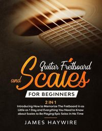 Cover image for Guitar Scales and Fretboard for Beginners (2 in 1) Introducing How to Memorize The Fretboard In as Little as 1 Day and Everything You Need to Know About Scales to Be Playing Epic Solos In No Time