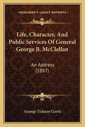 Cover image for Life, Character, and Public Services of General George B. McClellan: An Address (1887)