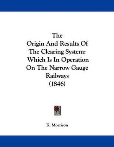 Cover image for The Origin and Results of the Clearing System: Which Is in Operation on the Narrow Gauge Railways (1846)