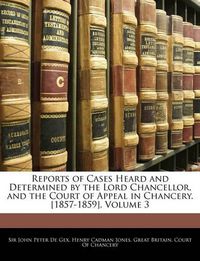 Cover image for Reports of Cases Heard and Determined by the Lord Chancellor, and the Court of Appeal in Chancery. [1857-1859], Volume 3