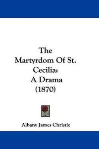 Cover image for The Martyrdom Of St. Cecilia: A Drama (1870)