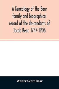 Cover image for A genealogy of the Bear family and biographical record of the descendants of Jacob Bear, 1747-1906