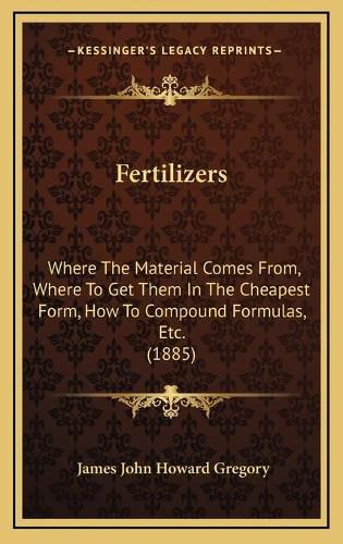 Cover image for Fertilizers: Where the Material Comes From, Where to Get Them in the Cheapest Form, How to Compound Formulas, Etc. (1885)