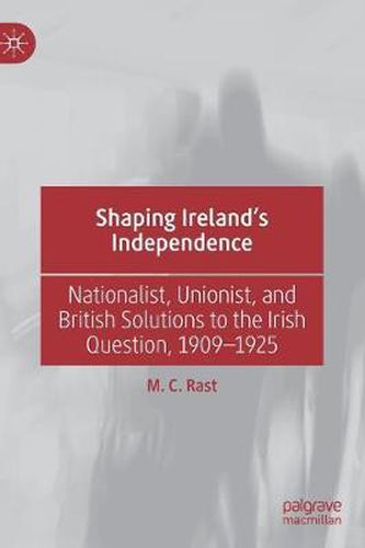 Cover image for Shaping Ireland's Independence: Nationalist, Unionist, and British Solutions to the Irish Question, 1909-1925