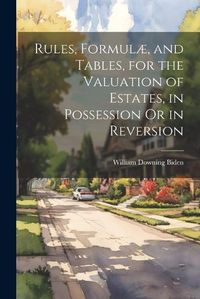 Cover image for Rules, Formulae, and Tables, for the Valuation of Estates, in Possession Or in Reversion