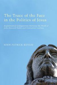 Cover image for The Trace of the Face in the Politics of Jesus: Experimental Comparisons Between the Work of John Howard Yoder and Emmanuel Levinas