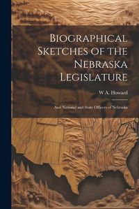 Cover image for Biographical Sketches of the Nebraska Legislature; and National and State Officers of Nebraska